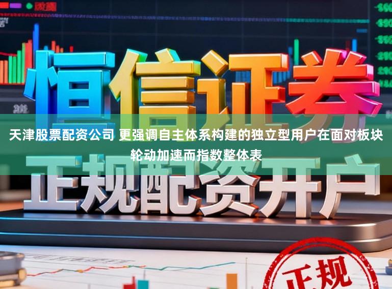 天津股票配资公司 更强调自主体系构建的独立型用户在面对板块轮动加速而指数整体表