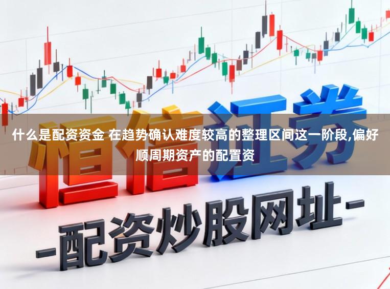 什么是配资资金 在趋势确认难度较高的整理区间这一阶段,偏好顺周期资产的配置资