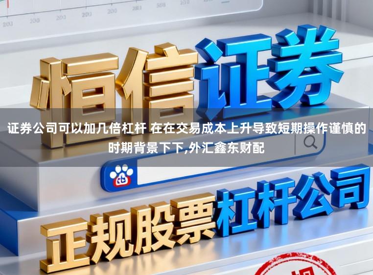证券公司可以加几倍杠杆 在在交易成本上升导致短期操作谨慎的时期背景下下,外汇鑫东财配