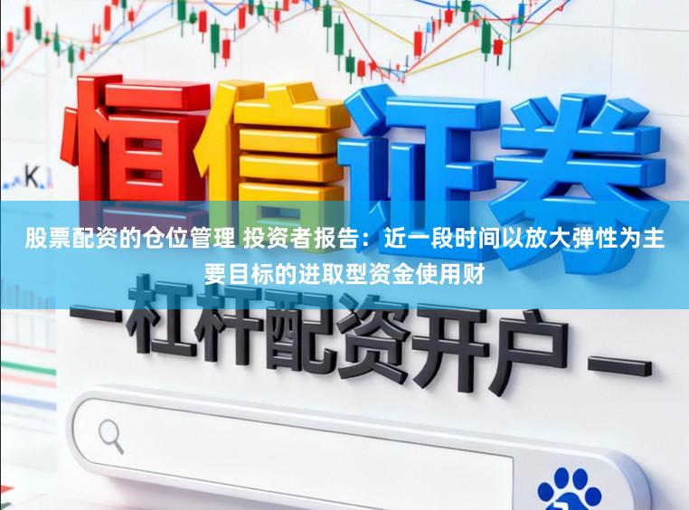 股票配资的仓位管理 投资者报告：近一段时间以放大弹性为主要目标的进取型资金使用财