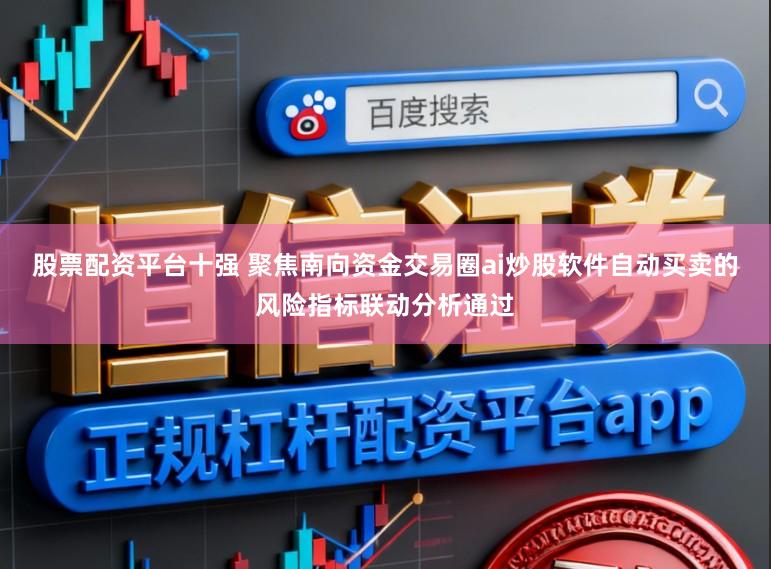 股票配资平台十强 聚焦南向资金交易圈ai炒股软件自动买卖的风险指标联动分析通过
