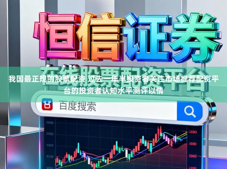 我国最正规的股票配资 过去一年半投资者关注市场推荐配资平台的投资者认知水平测评以情