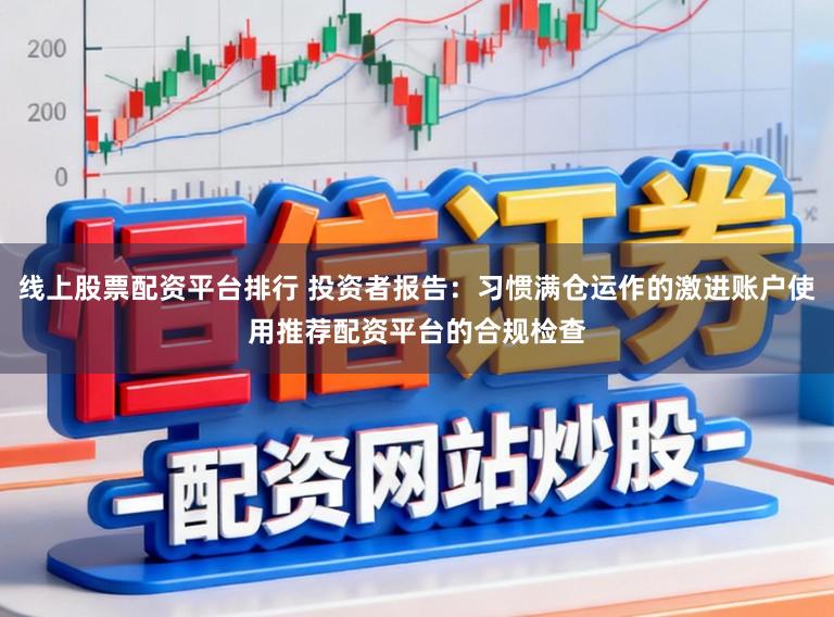 线上股票配资平台排行 投资者报告：习惯满仓运作的激进账户使用推荐配资平台的合规检查