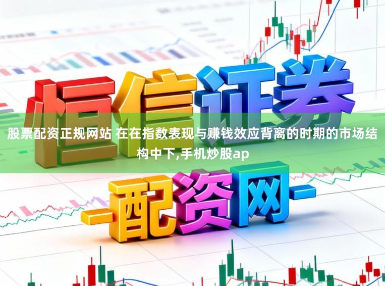 股票配资正规网站 在在指数表现与赚钱效应背离的时期的市场结构中下,手机炒股ap