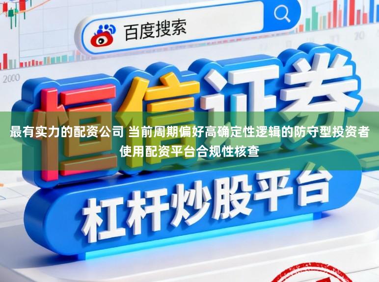 最有实力的配资公司 当前周期偏好高确定性逻辑的防守型投资者使用配资平台合规性核查