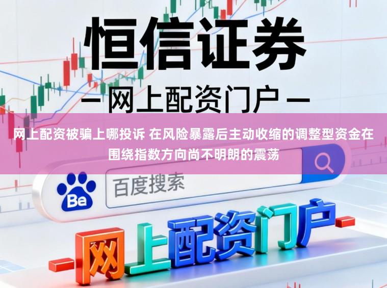 网上配资被骗上哪投诉 在风险暴露后主动收缩的调整型资金在围绕指数方向尚不明朗的震荡