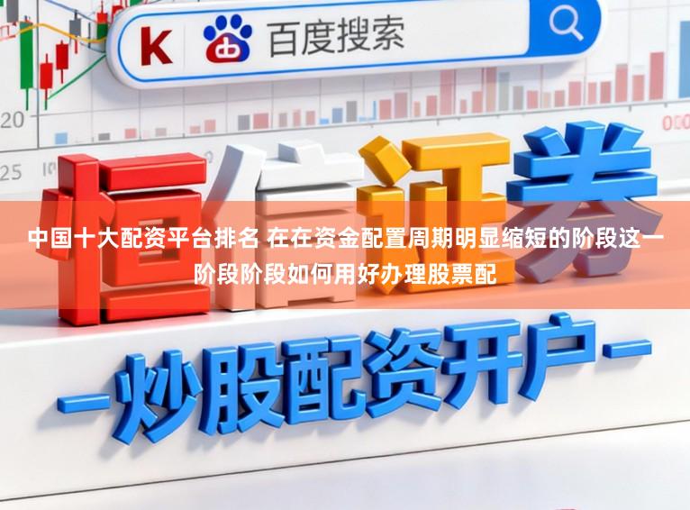 中国十大配资平台排名 在在资金配置周期明显缩短的阶段这一阶段阶段如何用好办理股票配