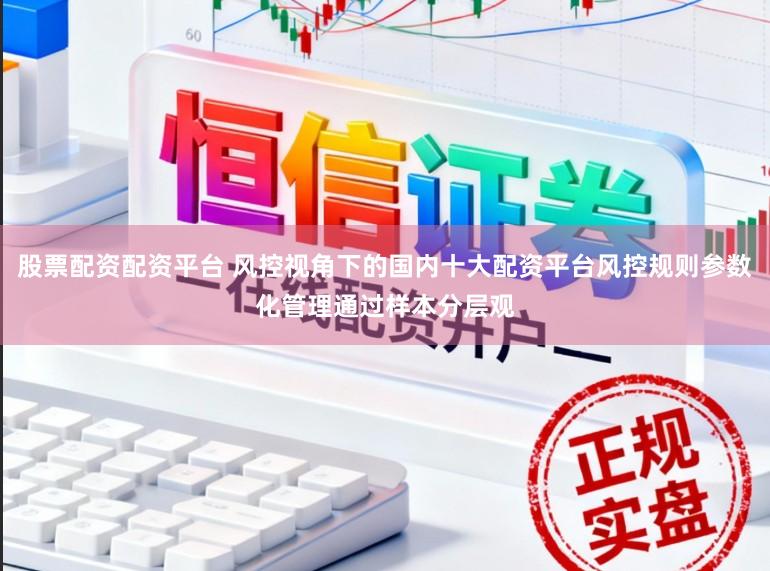 股票配资配资平台 风控视角下的国内十大配资平台风控规则参数化管理通过样本分层观