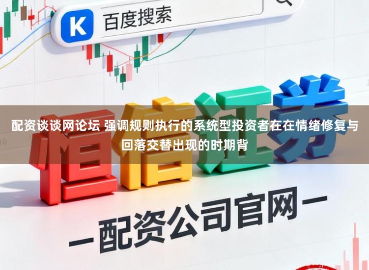 配资谈谈网论坛 强调规则执行的系统型投资者在在情绪修复与回落交替出现的时期背