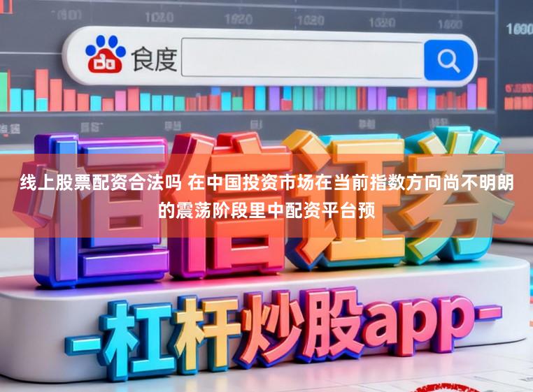 线上股票配资合法吗 在中国投资市场在当前指数方向尚不明朗的震荡阶段里中配资平台预