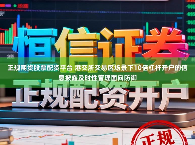正规期货股票配资平台 港交所交易区场景下10倍杠杆开户的信息披露及时性管理面向防御