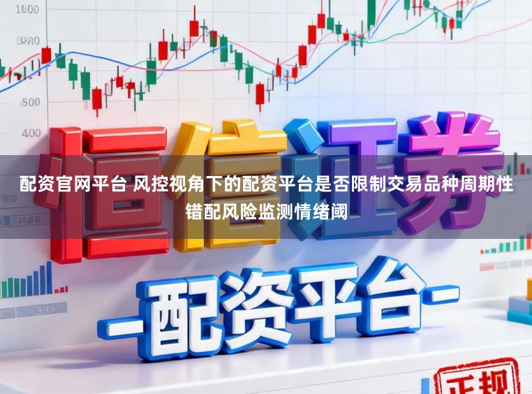 配资官网平台 风控视角下的配资平台是否限制交易品种周期性错配风险监测情绪阈