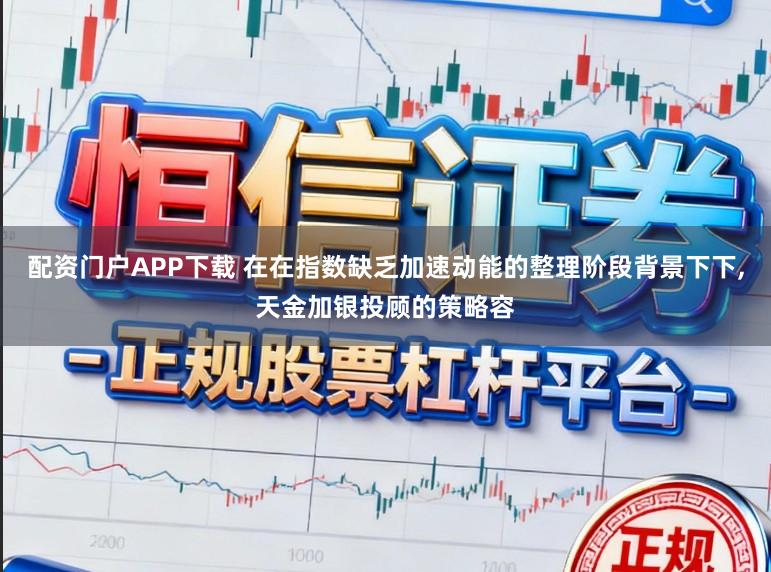 配资门户APP下载 在在指数缺乏加速动能的整理阶段背景下下,天金加银投顾的策略容