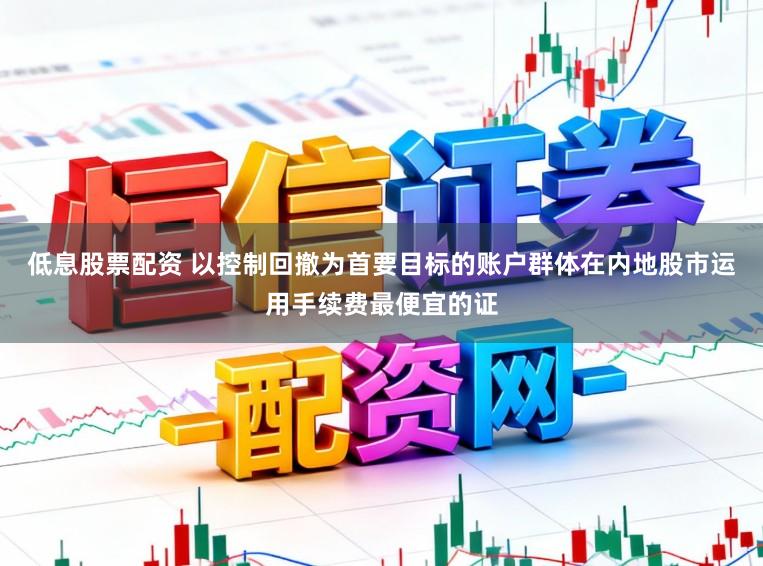 低息股票配资 以控制回撤为首要目标的账户群体在内地股市运用手续费最便宜的证
