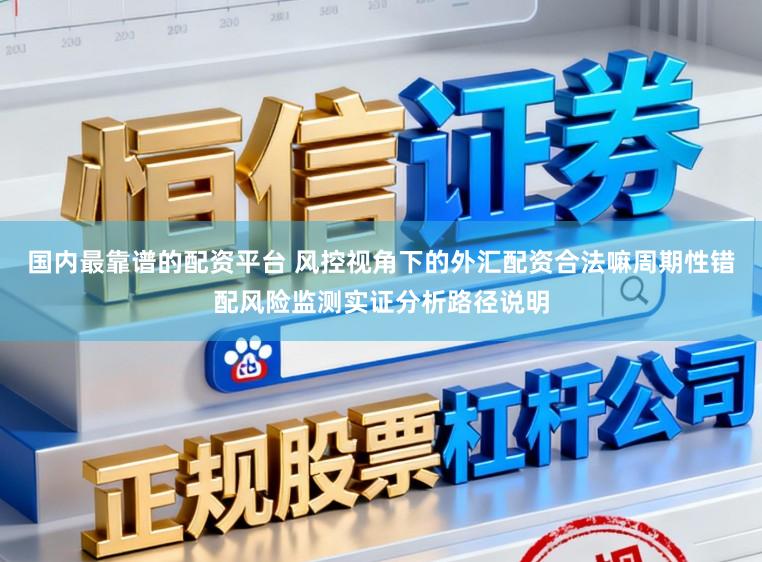 国内最靠谱的配资平台 风控视角下的外汇配资合法嘛周期性错配风险监测实证分析路径说明