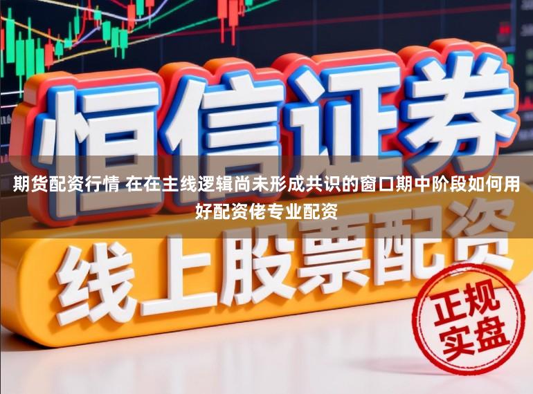 期货配资行情 在在主线逻辑尚未形成共识的窗口期中阶段如何用好配资佬专业配资