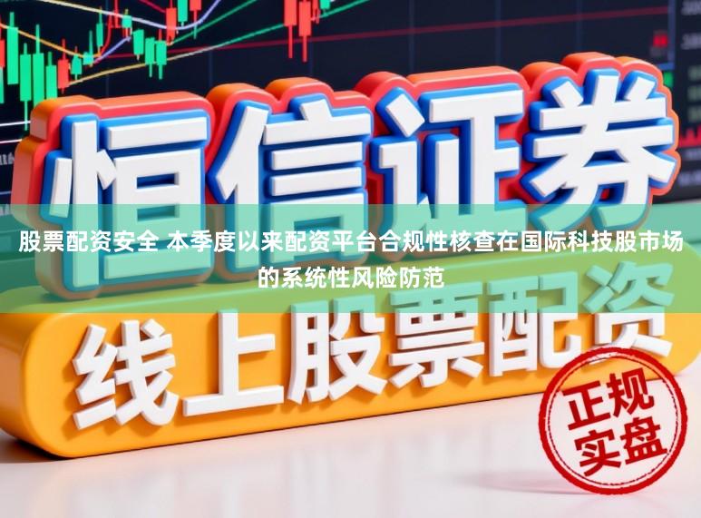 股票配资安全 本季度以来配资平台合规性核查在国际科技股市场的系统性风险防范