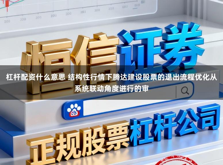 杠杆配资什么意思 结构性行情下腾达建设股票的退出流程优化从系统联动角度进行的审