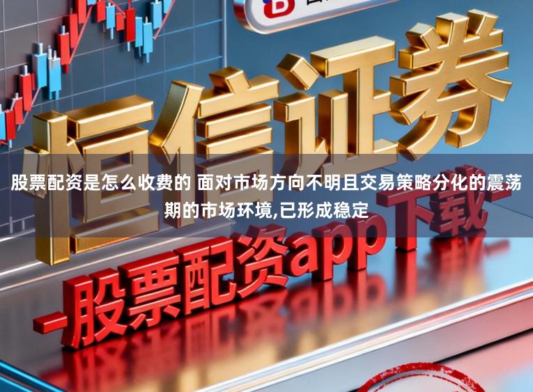 股票配资是怎么收费的 面对市场方向不明且交易策略分化的震荡期的市场环境,已形成稳定