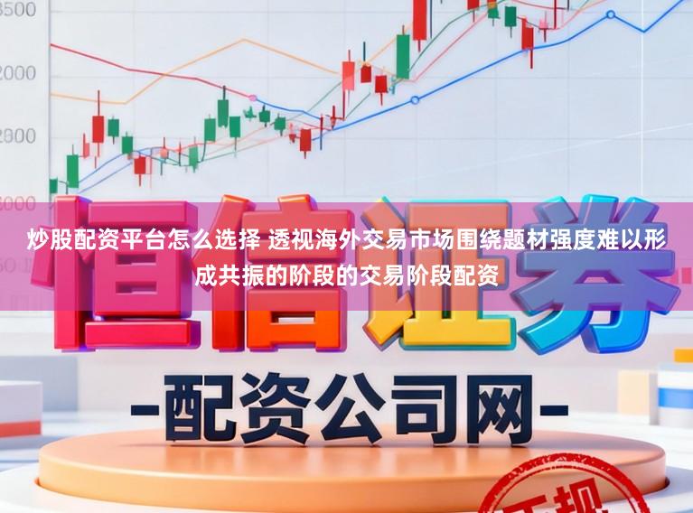 炒股配资平台怎么选择 透视海外交易市场围绕题材强度难以形成共振的阶段的交易阶段配资