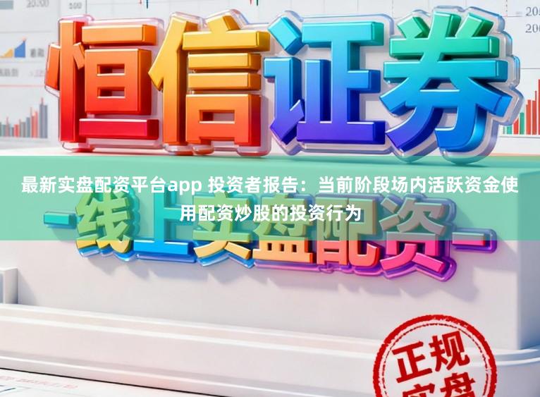 最新实盘配资平台app 投资者报告：当前阶段场内活跃资金使用配资炒股的投资行为