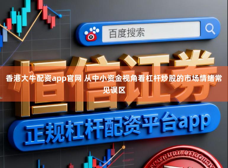 香港大牛配资app官网 从中小资金视角看杠杆炒股的市场情绪常见误区