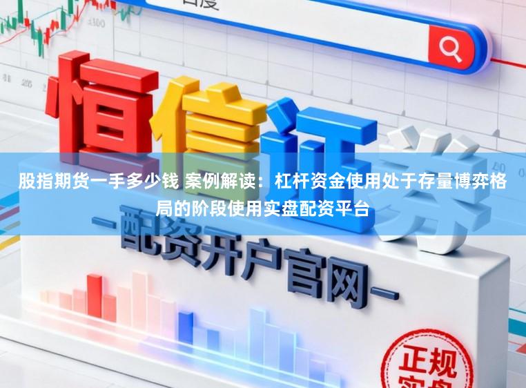 股指期货一手多少钱 案例解读：杠杆资金使用处于存量博弈格局的阶段使用实盘配资平台