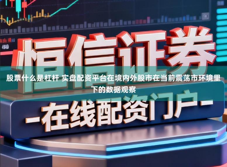 股票什么是杠杆 实盘配资平台在境内外股市在当前震荡市环境里下的数据观察