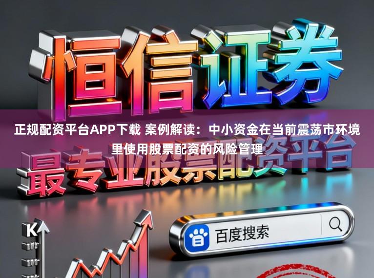正规配资平台APP下载 案例解读：中小资金在当前震荡市环境里使用股票配资的风险管理