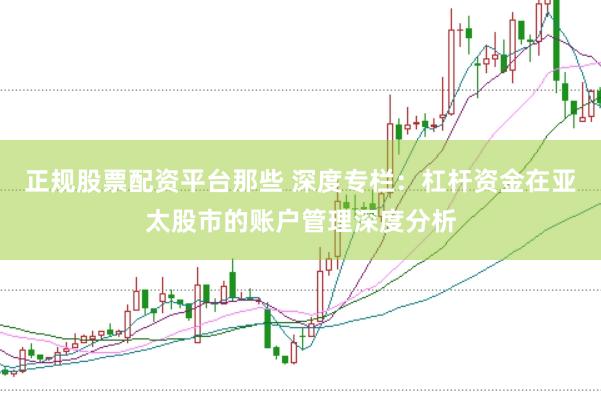 正规股票配资平台那些 深度专栏：杠杆资金在亚太股市的账户管理深度分析