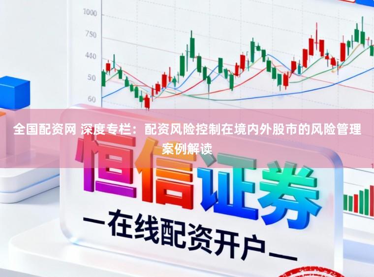 全国配资网 深度专栏：配资风险控制在境内外股市的风险管理案例解读