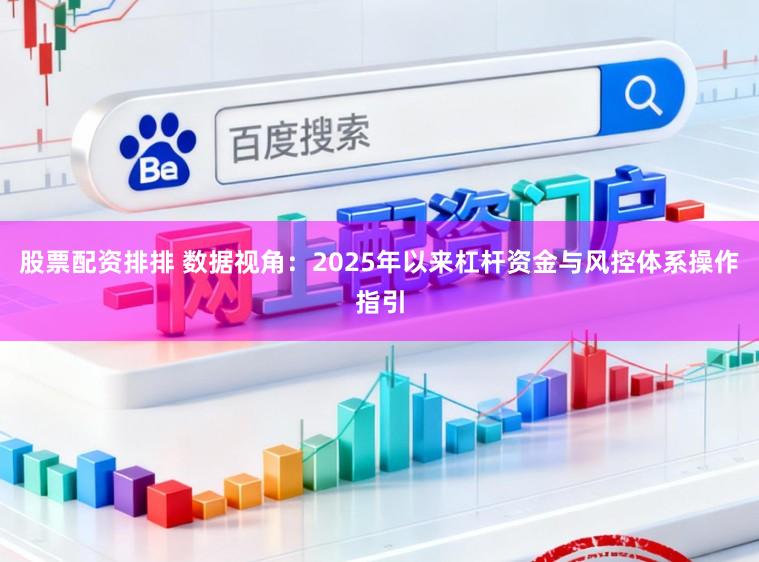 股票配资排排 数据视角：2025年以来杠杆资金与风控体系操作指引