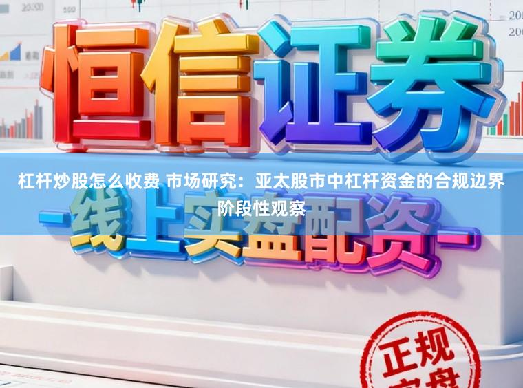 杠杆炒股怎么收费 市场研究：亚太股市中杠杆资金的合规边界阶段性观察
