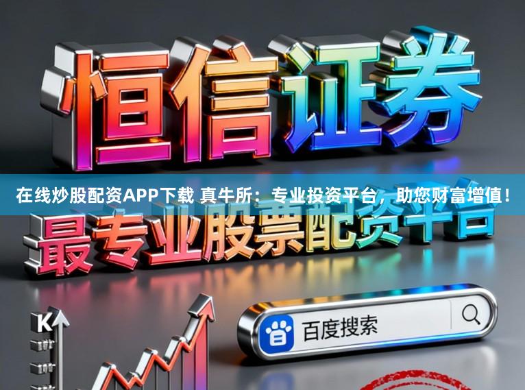 在线炒股配资APP下载 真牛所：专业投资平台，助您财富增值！