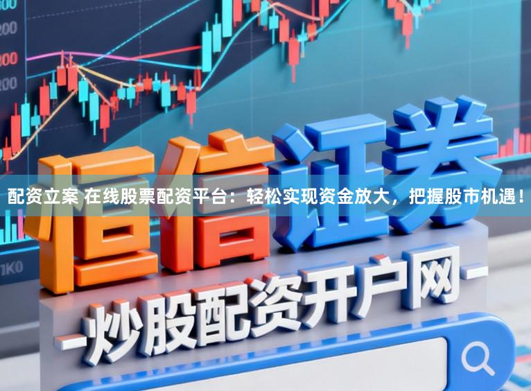 配资立案 在线股票配资平台：轻松实现资金放大，把握股市机遇！