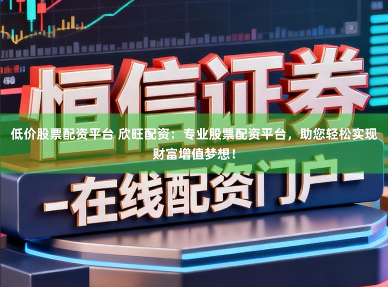 低价股票配资平台 欣旺配资：专业股票配资平台，助您轻松实现财富增值梦想！