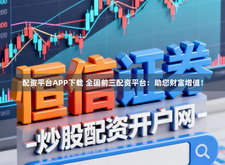 配资平台APP下载 全国前三配资平台：助您财富增值！