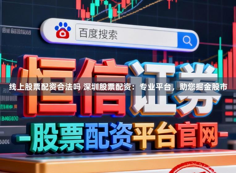 线上股票配资合法吗 深圳股票配资：专业平台，助您掘金股市