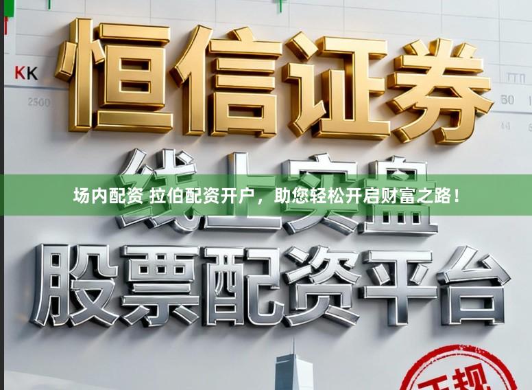 场内配资 拉伯配资开户，助您轻松开启财富之路！
