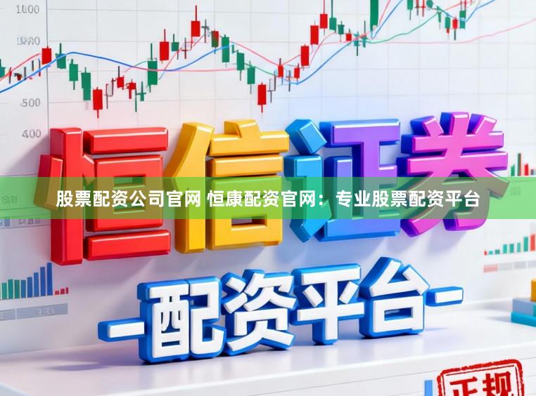股票配资公司官网 恒康配资官网：专业股票配资平台