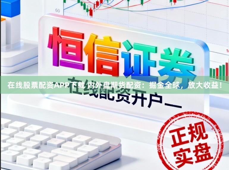 在线股票配资APP下载 内外盘期货配资：掘金全球，放大收益！