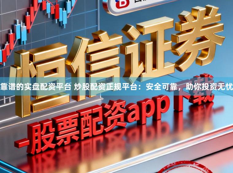 靠谱的实盘配资平台 炒股配资正规平台：安全可靠，助你投资无忧