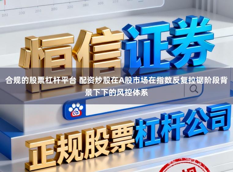合规的股票杠杆平台 配资炒股在A股市场在指数反复拉锯阶段背景下下的风控体系