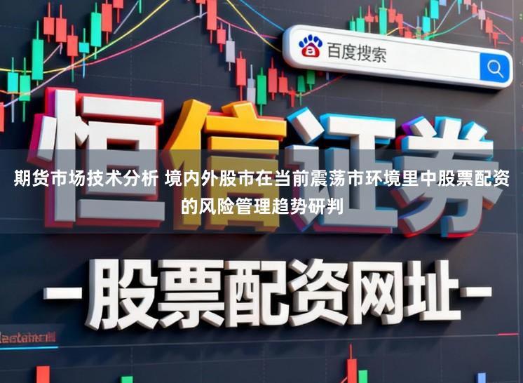 期货市场技术分析 境内外股市在当前震荡市环境里中股票配资的风险管理趋势研判