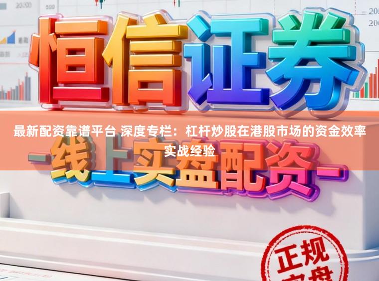 最新配资靠谱平台 深度专栏：杠杆炒股在港股市场的资金效率实战经验