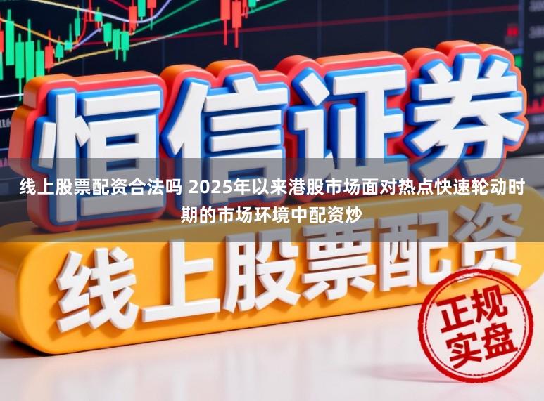 线上股票配资合法吗 2025年以来港股市场面对热点快速轮动时期的市场环境中配资炒