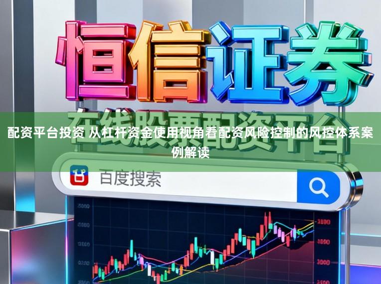 配资平台投资 从杠杆资金使用视角看配资风险控制的风控体系案例解读