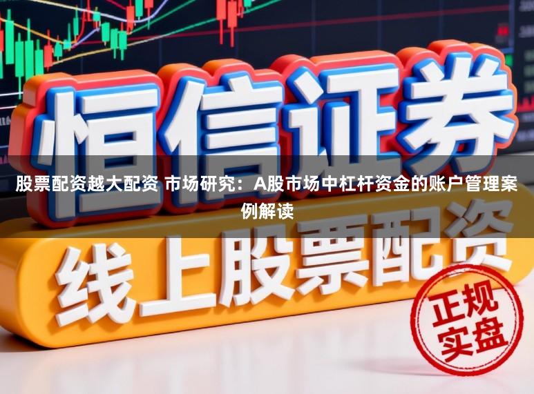 股票配资越大配资 市场研究：A股市场中杠杆资金的账户管理案例解读