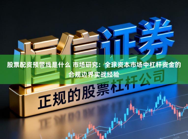 股票配资预警线是什么 市场研究：全球资本市场中杠杆资金的合规边界实战经验