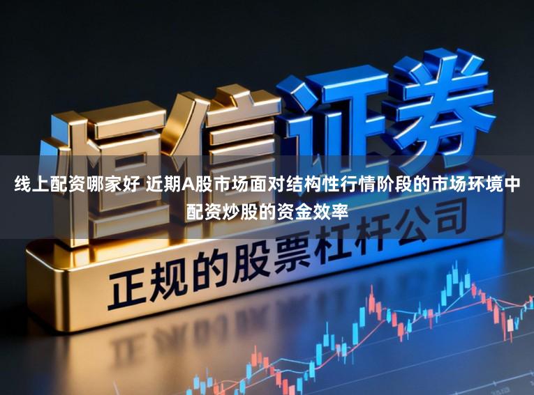 线上配资哪家好 近期A股市场面对结构性行情阶段的市场环境中配资炒股的资金效率